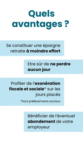 Quels avantages ? •	Se constituer une épargne retraite à moindre effort •	Être sûr de ne perdre aucun jour •	Profiter de l'exonération fiscale et sociale (hors prélèvements sociaux) sur les jours placés •	Bénéficier de l'éventuel abondement de votre employeur